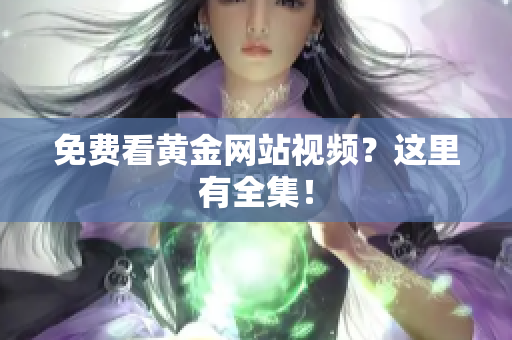 免费看黄金网站视频？这里有全集！