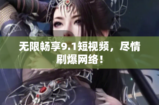 无限畅享9.1短视频，尽情刷爆网络！
