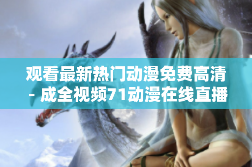 观看最新热门动漫免费高清 - 成全视频71动漫在线直播