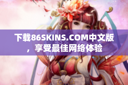 下载86SKINS.COM中文版，享受最佳网络体验