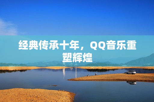 经典传承十年，QQ音乐重塑辉煌