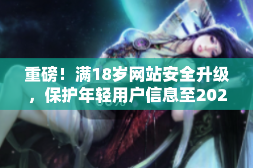 重磅！满18岁网站安全升级，保护年轻用户信息至2023