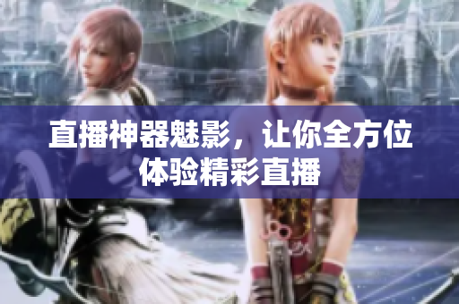 直播神器魅影，让你全方位体验精彩直播