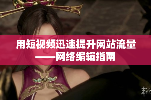 用短视频迅速提升网站流量——网络编辑指南