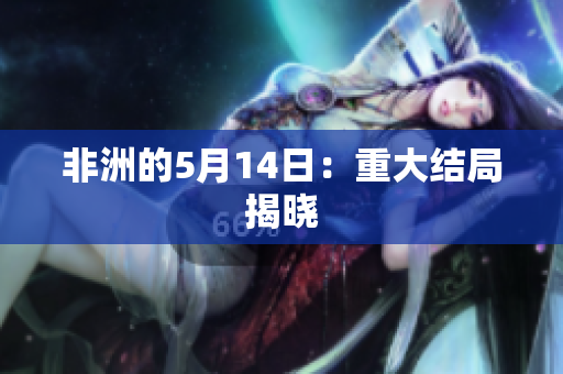 非洲的5月14日：重大结局揭晓