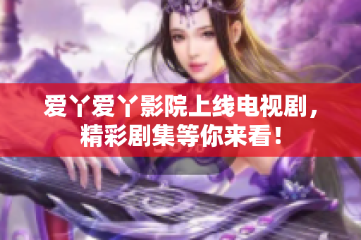 爱丫爱丫影院上线电视剧，精彩剧集等你来看！