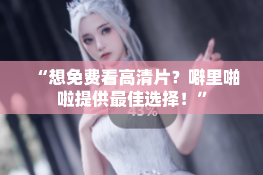“想免费看高清片？噼里啪啦提供最佳选择！”