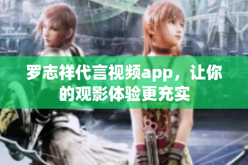罗志祥代言视频app，让你的观影体验更充实