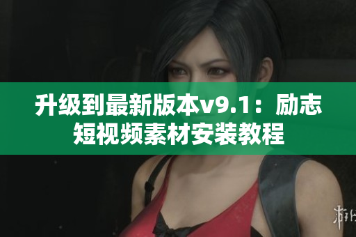 升级到最新版本v9.1：励志短视频素材安装教程