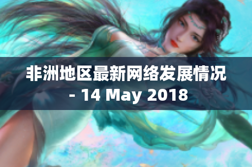 非洲地区最新网络发展情况 - 14 May 2018