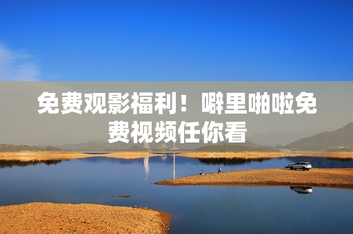 免费观影福利！噼里啪啦免费视频任你看