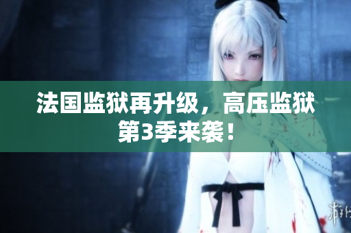 法国监狱再升级，高压监狱第3季来袭！
