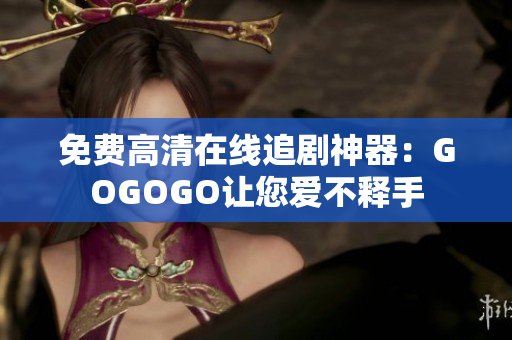 免费高清在线追剧神器：GOGOGO让您爱不释手