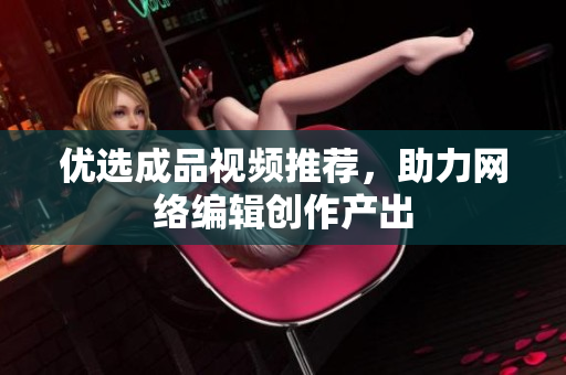 优选成品视频推荐，助力网络编辑创作产出
