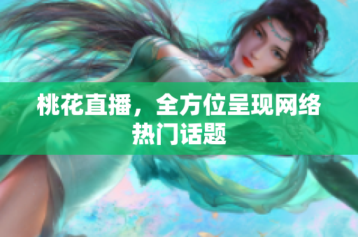 桃花直播，全方位呈现网络热门话题