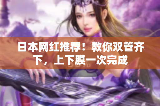 日本网红推荐！教你双管齐下，上下膜一次完成