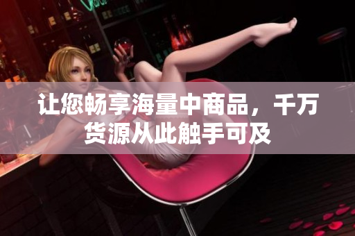 让您畅享海量中商品，千万货源从此触手可及