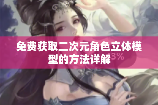 免费获取二次元角色立体模型的方法详解