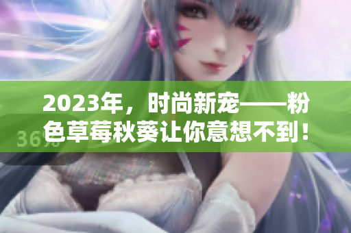 2023年，时尚新宠——粉色草莓秋葵让你意想不到！