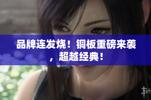 品牌连发烧！铜板重磅来袭，超越经典！