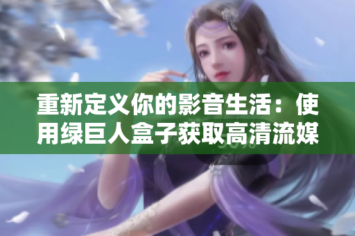 重新定义你的影音生活：使用绿巨人盒子获取高清流媒体内容