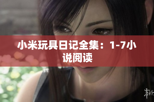 小米玩具日记全集：1-7小说阅读