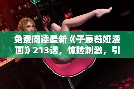 免费阅读最新《子豪薇娅漫画》213话，惊险刺激，引人入胜！