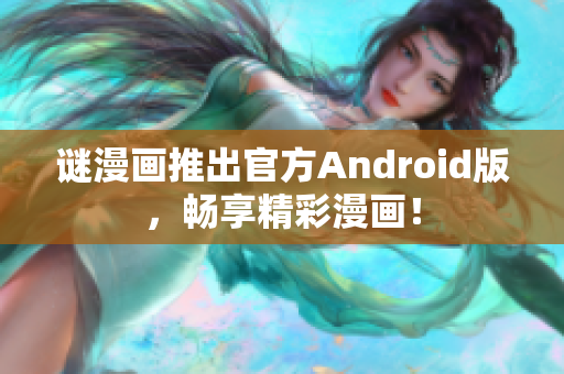谜漫画推出官方Android版，畅享精彩漫画！