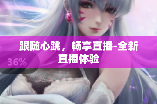 跟随心跳，畅享直播-全新直播体验