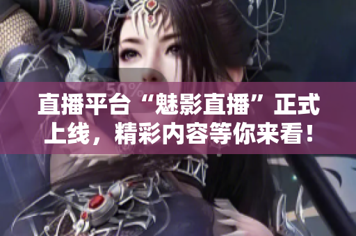 直播平台“魅影直播”正式上线，精彩内容等你来看！