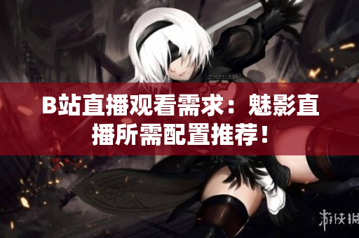 B站直播观看需求：魅影直播所需配置推荐！