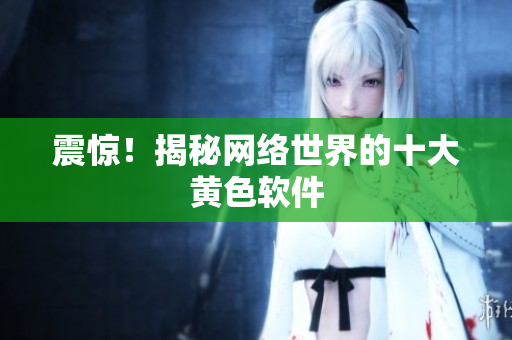 震惊！揭秘网络世界的十大黄色软件