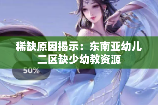 稀缺原因揭示：东南亚幼儿二区缺少幼教资源