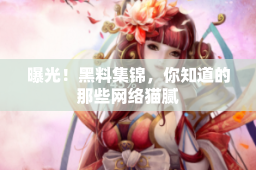 曝光！黑料集锦，你知道的那些网络猫腻