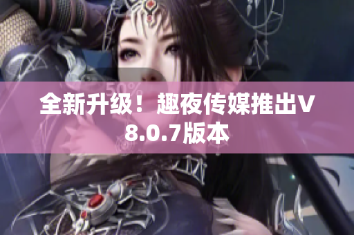 全新升级！趣夜传媒推出V8.0.7版本