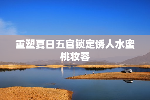 重塑夏日五官锁定诱人水蜜桃妆容
