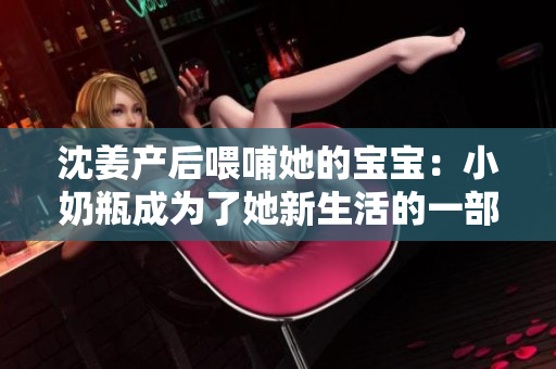沈姜产后喂哺她的宝宝：小奶瓶成为了她新生活的一部分