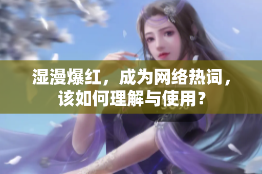 湿漫爆红，成为网络热词，该如何理解与使用？