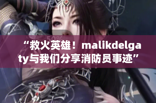 “救火英雄！malikdelgaty与我们分享消防员事迹”