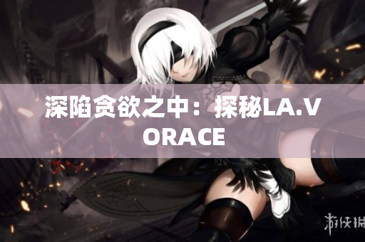深陷贪欲之中：探秘LA.VORACE