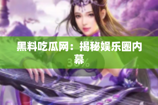 黑料吃瓜网：揭秘娱乐圈内幕