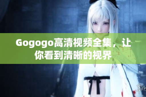 Gogogo高清视频全集，让你看到清晰的视界