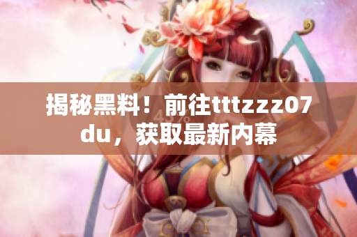 揭秘黑料！前往tttzzz07du，获取最新内幕