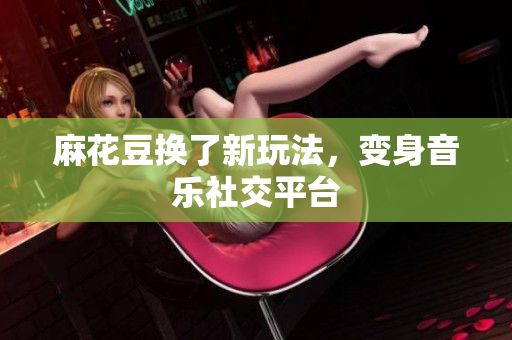 麻花豆换了新玩法，变身音乐社交平台