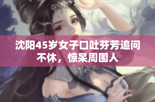 沈阳45岁女子口吐芬芳追问不休，惊呆周围人