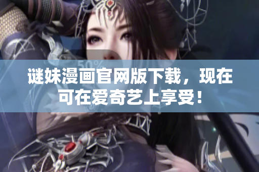谜妹漫画官网版下载，现在可在爱奇艺上享受！