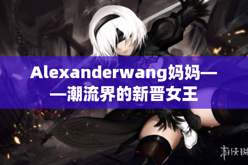 Alexanderwang妈妈——潮流界的新晋女王