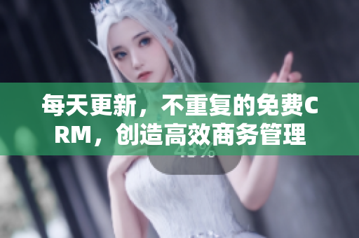 每天更新，不重复的免费CRM，创造高效商务管理