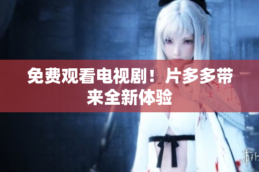 免费观看电视剧！片多多带来全新体验