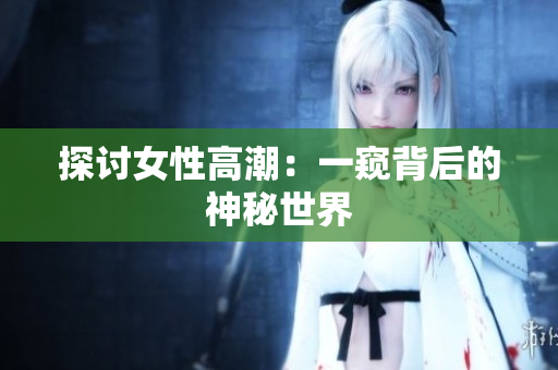 探讨女性高潮：一窥背后的神秘世界
